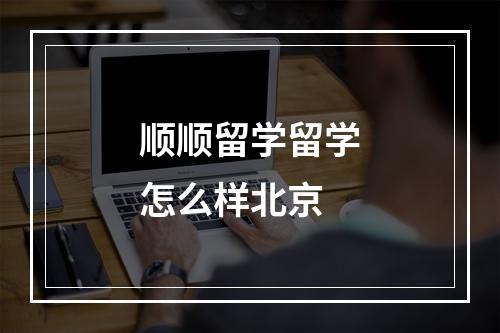 顺顺留学留学怎么样北京