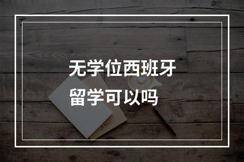 无学位西班牙留学可以吗