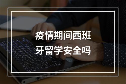 疫情期间西班牙留学安全吗