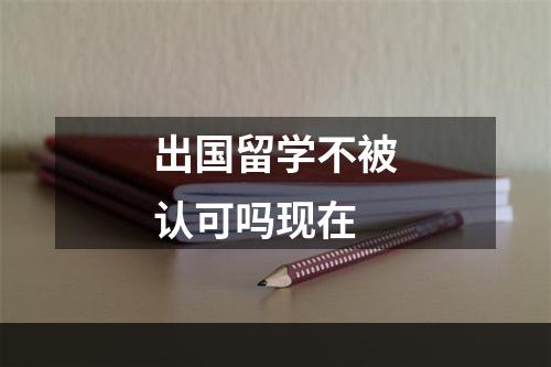 出国留学不被认可吗现在