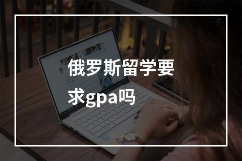 俄罗斯留学要求gpa吗