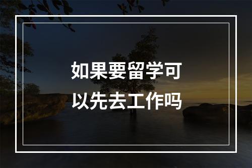 如果要留学可以先去工作吗