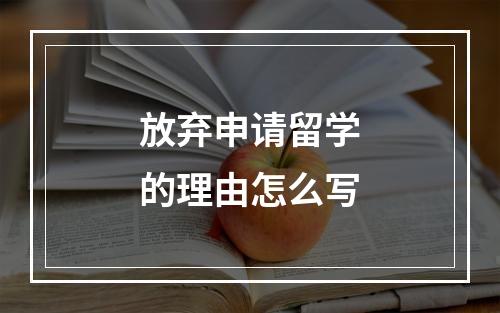 放弃申请留学的理由怎么写