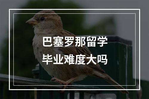 巴塞罗那留学毕业难度大吗