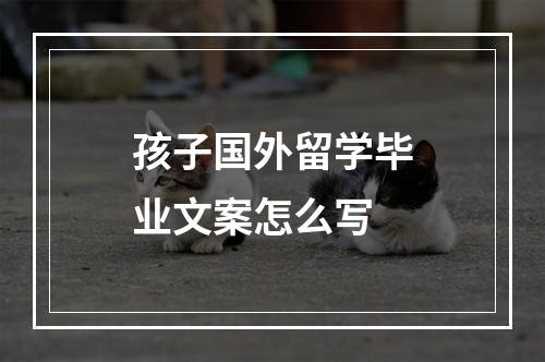 孩子国外留学毕业文案怎么写