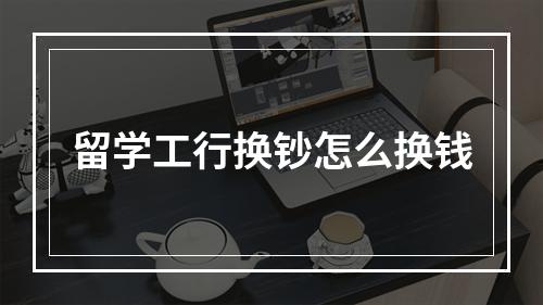 留学工行换钞怎么换钱