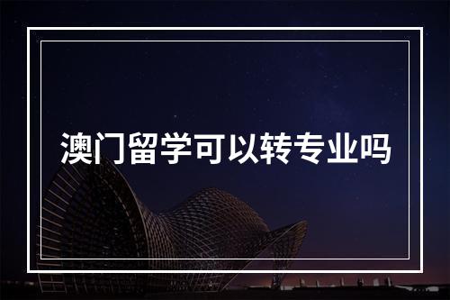 澳门留学可以转专业吗