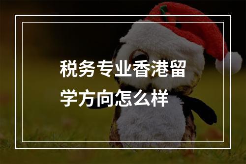 税务专业香港留学方向怎么样