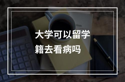 大学可以留学籍去看病吗