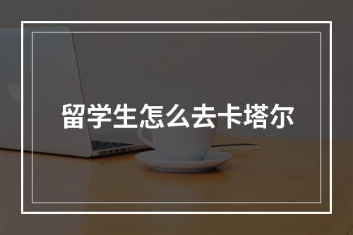 留学生怎么去卡塔尔