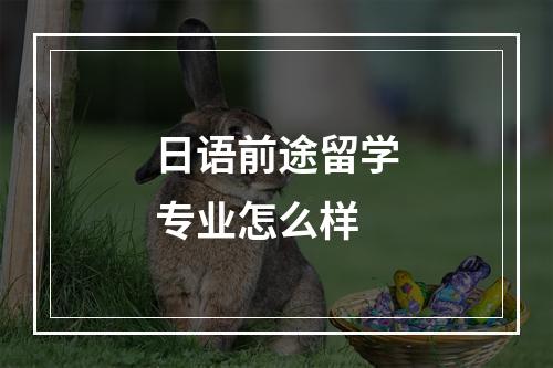 日语前途留学专业怎么样