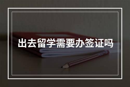 出去留学需要办签证吗