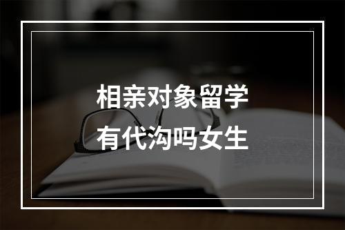 相亲对象留学有代沟吗女生