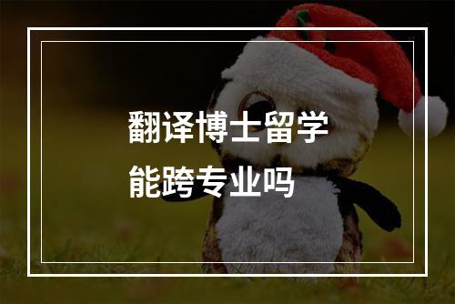 翻译博士留学能跨专业吗