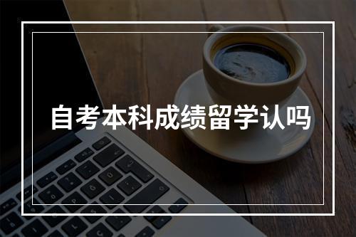 自考本科成绩留学认吗