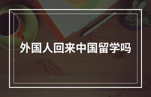 外国人回来中国留学吗