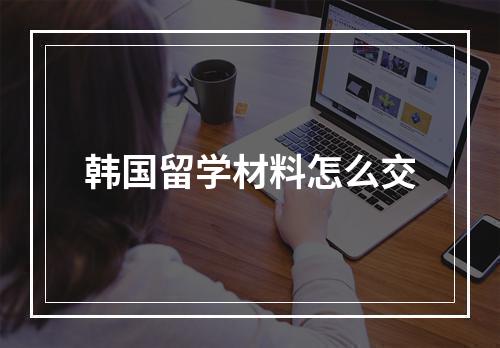 韩国留学材料怎么交