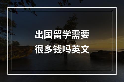 出国留学需要很多钱吗英文