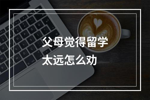 父母觉得留学太远怎么劝