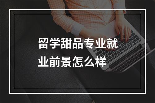 留学甜品专业就业前景怎么样