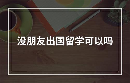 没朋友出国留学可以吗