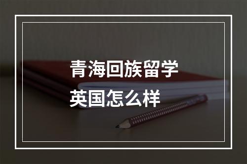 青海回族留学英国怎么样