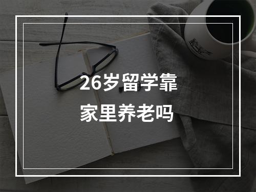 26岁留学靠家里养老吗