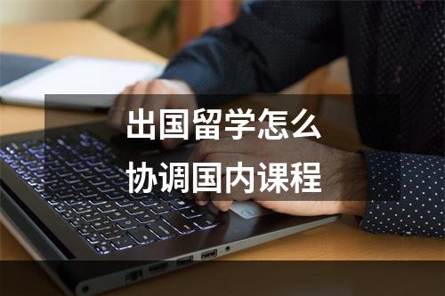 出国留学怎么协调国内课程