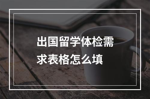 出国留学体检需求表格怎么填