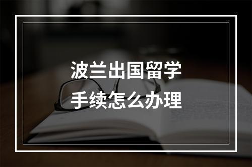 波兰出国留学手续怎么办理