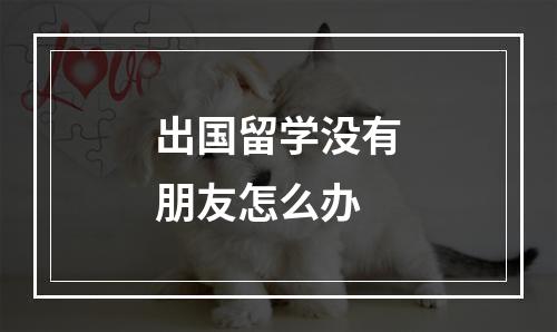 出国留学没有朋友怎么办