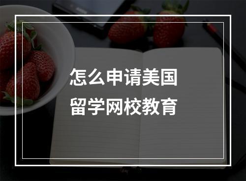 怎么申请美国留学网校教育