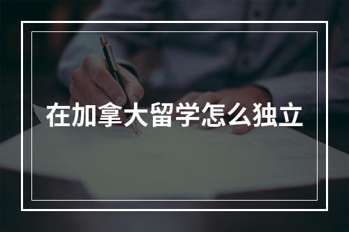 在加拿大留学怎么独立