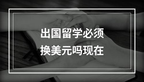 出国留学必须换美元吗现在