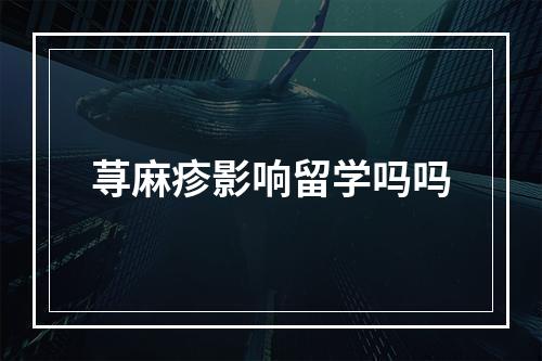 荨麻疹影响留学吗吗