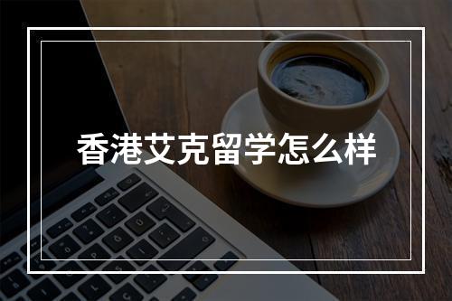 香港艾克留学怎么样