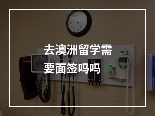 去澳洲留学需要面签吗吗