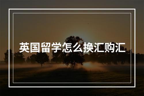 英国留学怎么换汇购汇