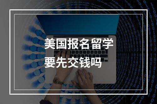 美国报名留学要先交钱吗