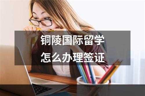 铜陵国际留学怎么办理签证