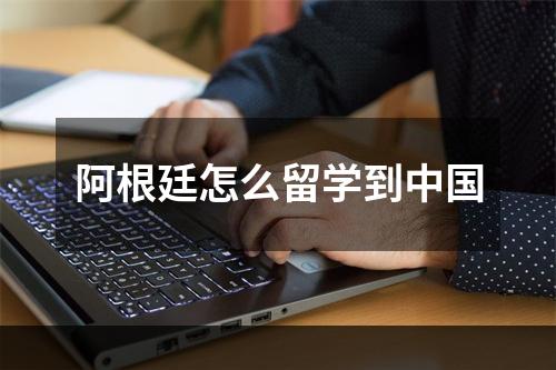 阿根廷怎么留学到中国