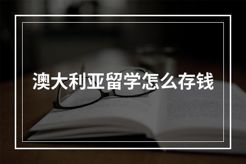 澳大利亚留学怎么存钱