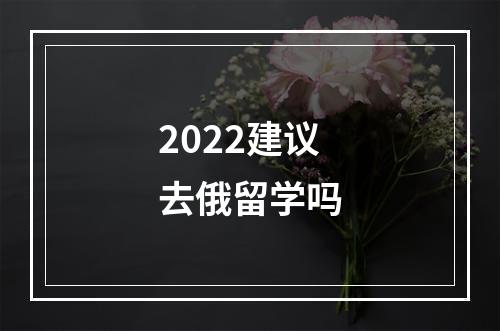 2022建议去俄留学吗