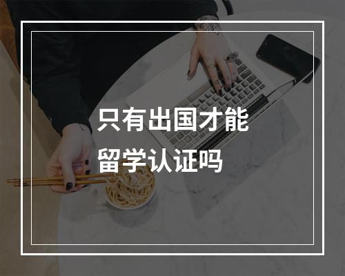 只有出国才能留学认证吗