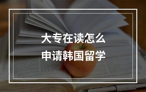 大专在读怎么申请韩国留学