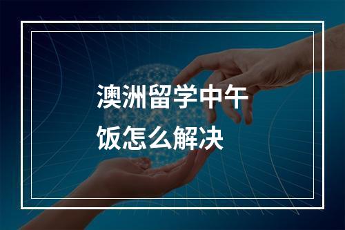 澳洲留学中午饭怎么解决