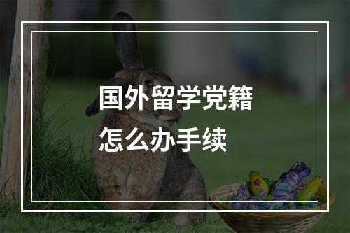 国外留学党籍怎么办手续