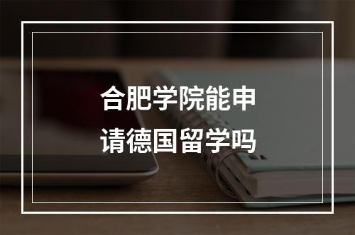 合肥学院能申请德国留学吗