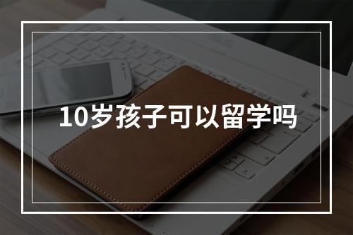 10岁孩子可以留学吗