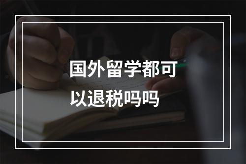 国外留学都可以退税吗吗